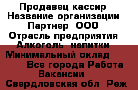 Продавец-кассир › Название организации ­ Партнер, ООО › Отрасль предприятия ­ Алкоголь, напитки › Минимальный оклад ­ 30 000 - Все города Работа » Вакансии   . Свердловская обл.,Реж г.